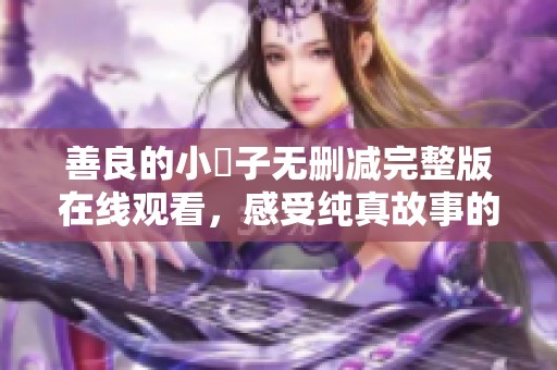 善良的小峓子无删减完整版在线观看，感受纯真故事的魅力