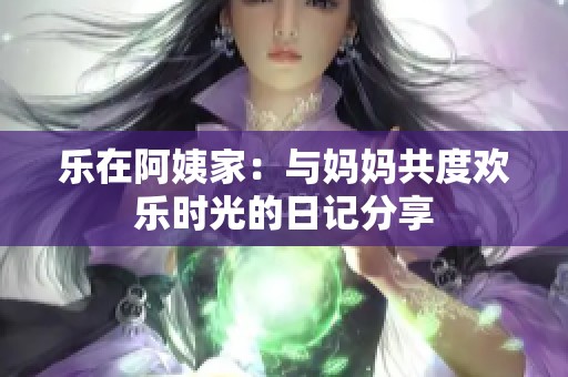 乐在阿姨家：与妈妈共度欢乐时光的日记分享