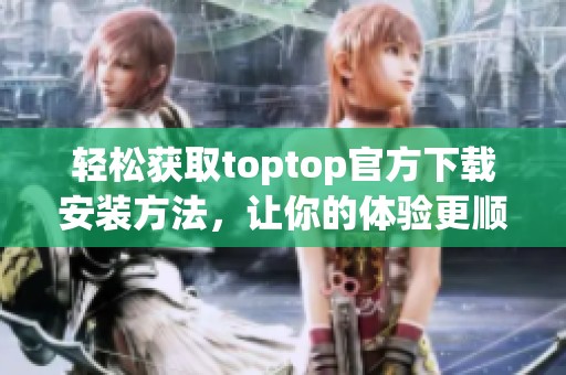 轻松获取toptop官方下载安装方法，让你的体验更顺畅