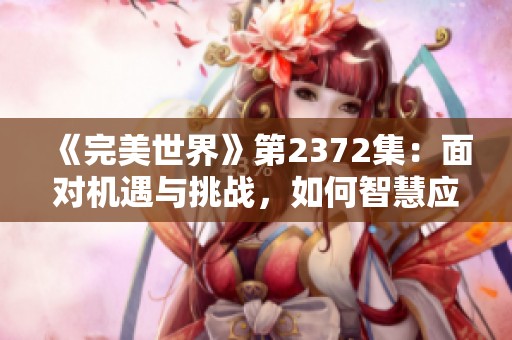 《完美世界》第2372集：面对机遇与挑战，如何智慧应对强敌考验