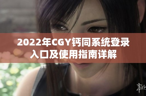 2022年CGY钙同系统登录入口及使用指南详解