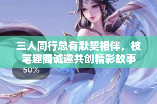 三人同行总有默契相伴，枝笔趣阁诚邀共创精彩故事