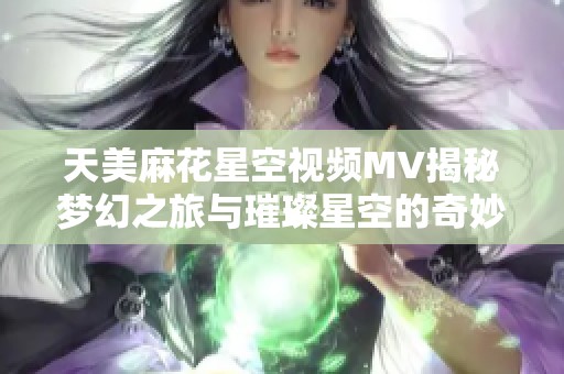 天美麻花星空视频MV揭秘梦幻之旅与璀璨星空的奇妙结合