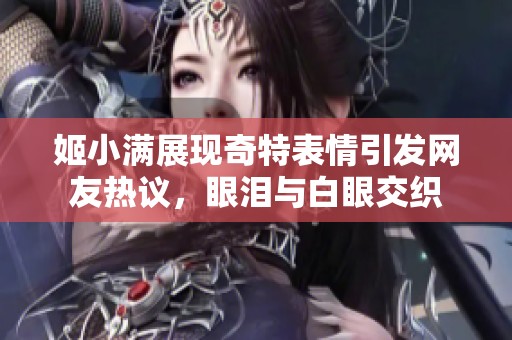 姬小满展现奇特表情引发网友热议，眼泪与白眼交织