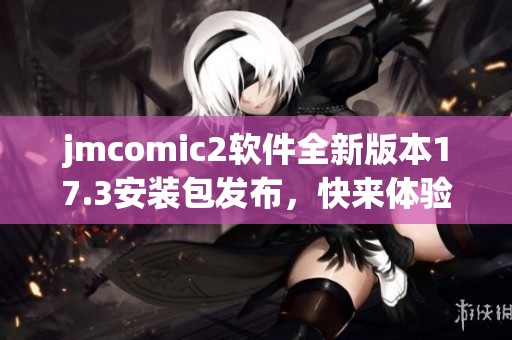 jmcomic2软件全新版本17.3安装包发布，快来体验更新功能！