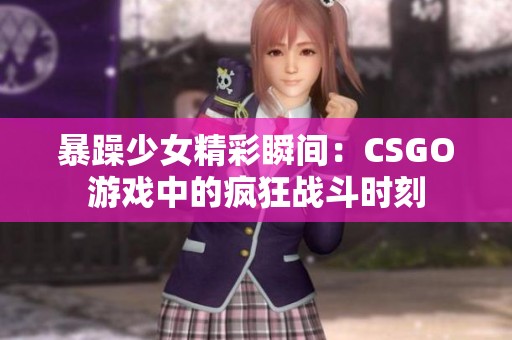 暴躁少女精彩瞬间：CSGO游戏中的疯狂战斗时刻