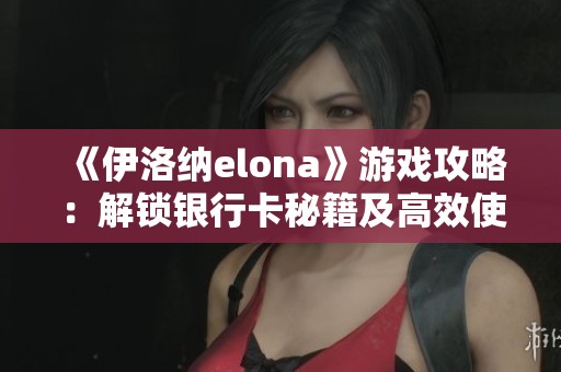 《伊洛纳elona》游戏攻略：解锁银行卡秘籍及高效使用技巧分享