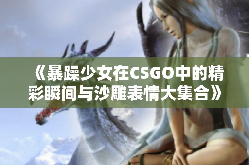 《暴躁少女在CSGO中的精彩瞬间与沙雕表情大集合》