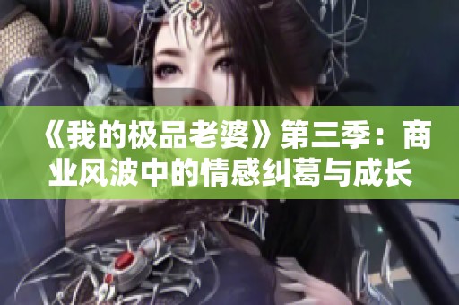 《我的极品老婆》第三季：商业风波中的情感纠葛与成长历程