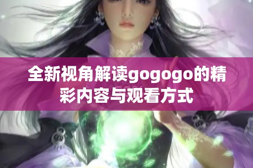 全新视角解读gogogo的精彩内容与观看方式