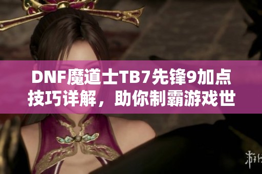 DNF魔道士TB7先锋9加点技巧详解，助你制霸游戏世界