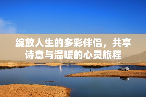 绽放人生的多彩伴侣，共享诗意与温暖的心灵旅程