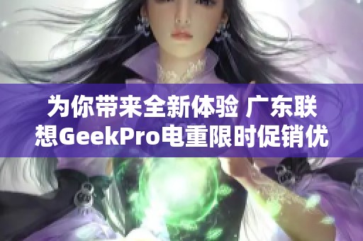 为你带来全新体验 广东联想GeekPro电重限时促销优惠来袭