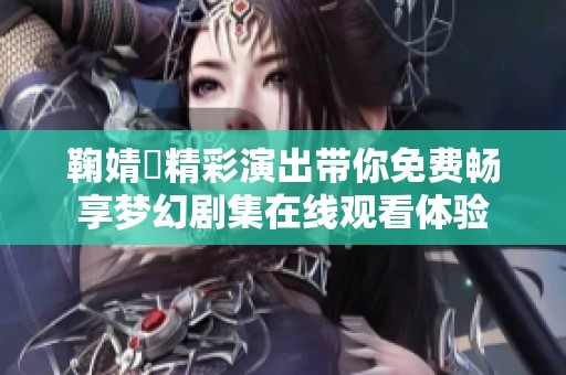 鞠婧祎精彩演出带你免费畅享梦幻剧集在线观看体验