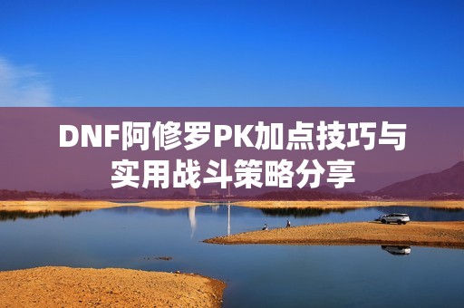 DNF阿修罗PK加点技巧与实用战斗策略分享