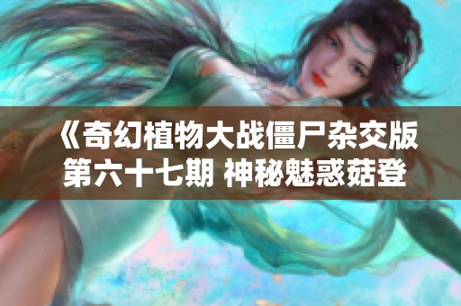 《奇幻植物大战僵尸杂交版 第六十七期 神秘魅惑菇登场》