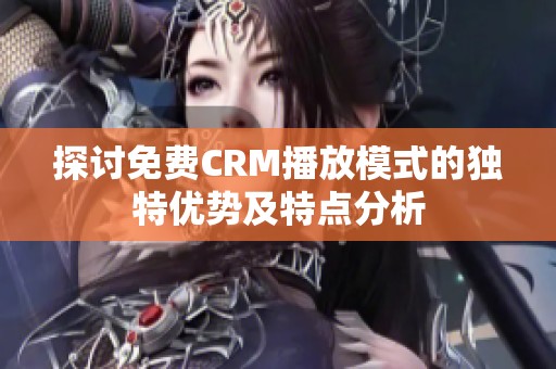 探讨免费CRM播放模式的独特优势及特点分析