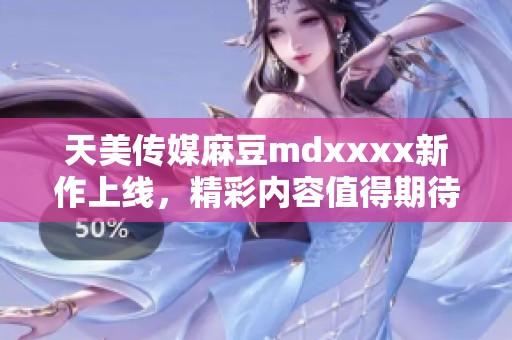 天美传媒麻豆mdxxxx新作上线，精彩内容值得期待