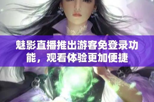 魅影直播推出游客免登录功能，观看体验更加便捷