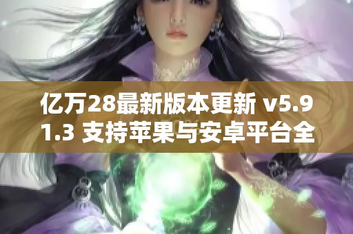 亿万28最新版本更新 v5.91.3 支持苹果与安卓平台全面解析