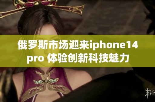 俄罗斯市场迎来iphone14pro 体验创新科技魅力