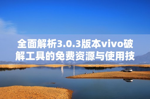 全面解析3.0.3版本vivo破解工具的免费资源与使用技巧