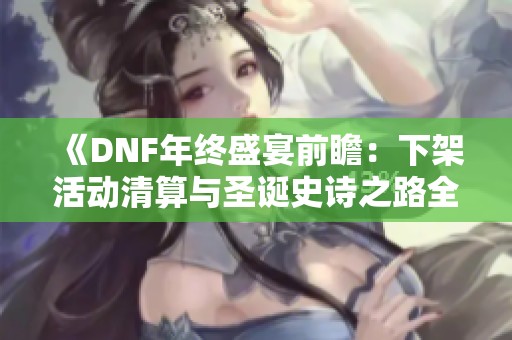 《DNF年终盛宴前瞻：下架活动清算与圣诞史诗之路全面解析》