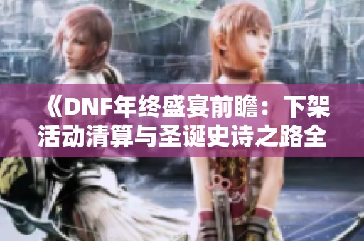 《DNF年终盛宴前瞻：下架活动清算与圣诞史诗之路全面解析》