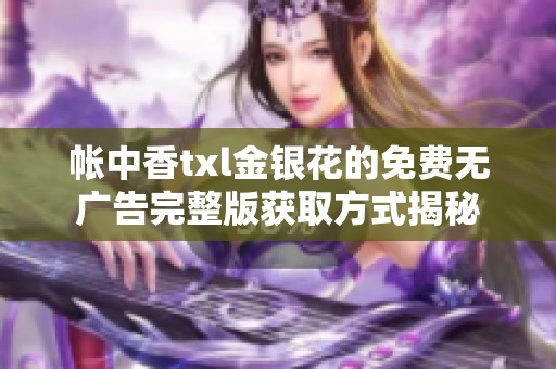 帐中香txl金银花的免费无广告完整版获取方式揭秘