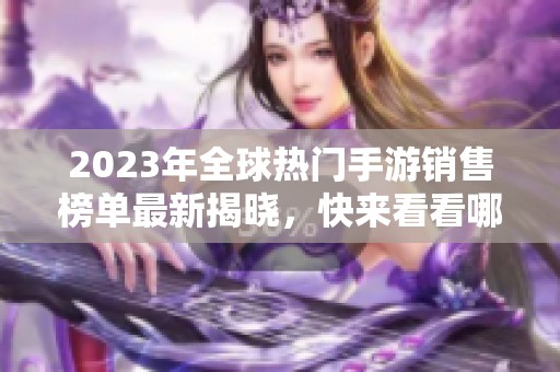 2023年全球热门手游销售榜单最新揭晓，快来看看哪些游戏引领潮流！