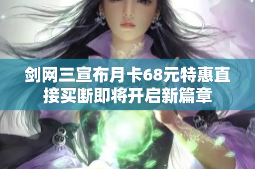 剑网三宣布月卡68元特惠直接买断即将开启新篇章