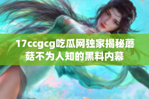 17ccgcg吃瓜网独家揭秘蘑菇不为人知的黑料内幕