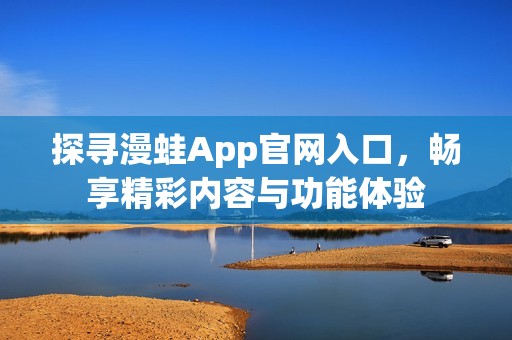 探寻漫蛙App官网入口，畅享精彩内容与功能体验