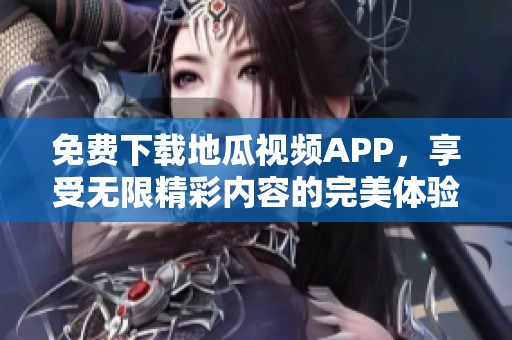 免费下载地瓜视频APP，享受无限精彩内容的完美体验