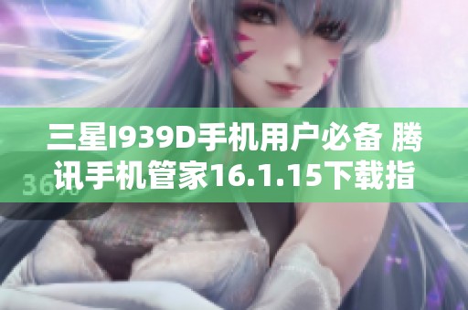 三星I939D手机用户必备 腾讯手机管家16.1.15下载指南