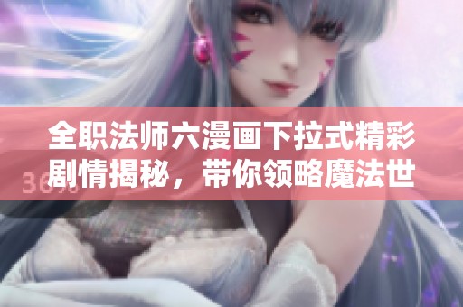 全职法师六漫画下拉式精彩剧情揭秘，带你领略魔法世界的魅力