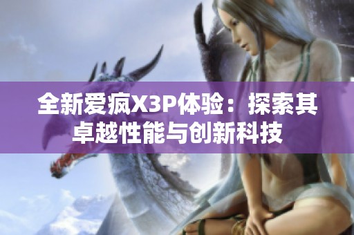 全新爱疯X3P体验：探索其卓越性能与创新科技