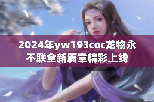 2024年yw193coc龙物永不联全新篇章精彩上线