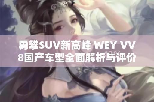 勇攀SUV新高峰 WEY VV8国产车型全面解析与评价