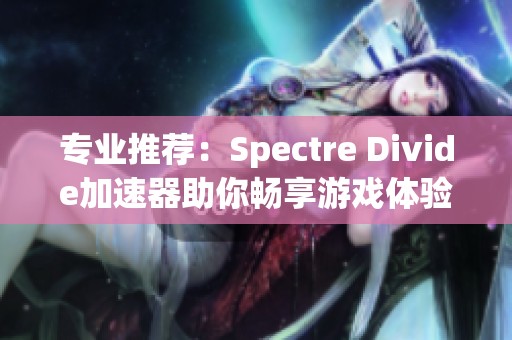 专业推荐：Spectre Divide加速器助你畅享游戏体验