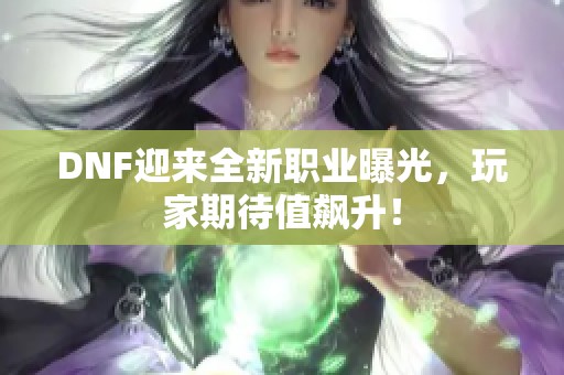 DNF迎来全新职业曝光，玩家期待值飙升！