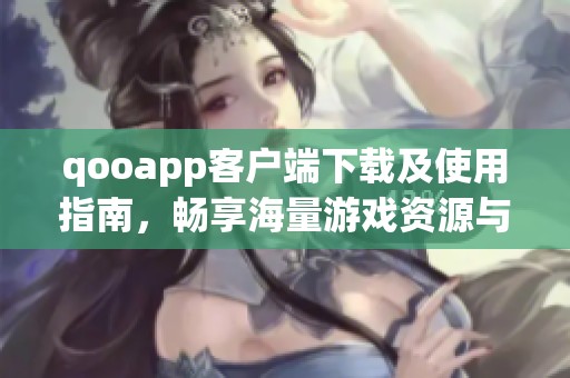 qooapp客户端下载及使用指南，畅享海量游戏资源与福利