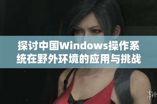 探讨中国Windows操作系统在野外环境的应用与挑战