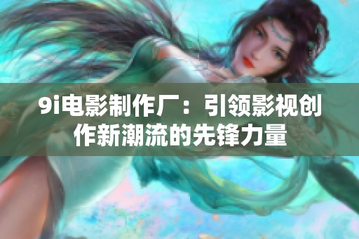 9i电影制作厂：引领影视创作新潮流的先锋力量