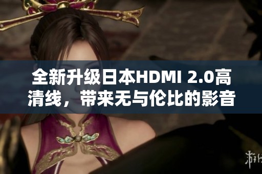 全新升级日本HDMI 2.0高清线，带来无与伦比的影音体验