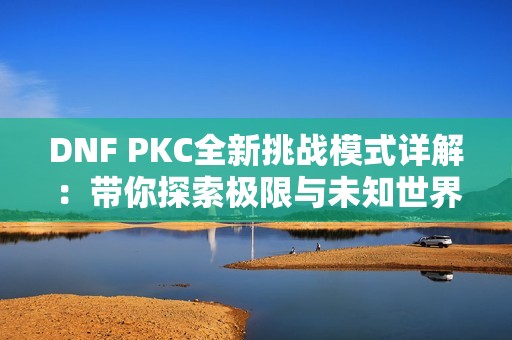 DNF PKC全新挑战模式详解：带你探索极限与未知世界