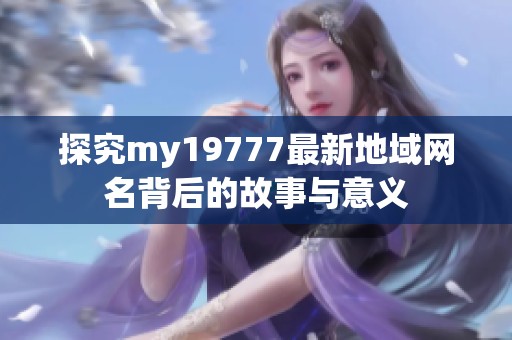 探究my19777最新地域网名背后的故事与意义