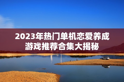 2023年热门单机恋爱养成游戏推荐合集大揭秘