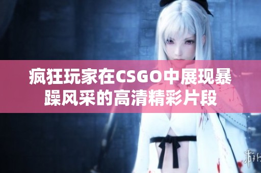 疯狂玩家在CSGO中展现暴躁风采的高清精彩片段