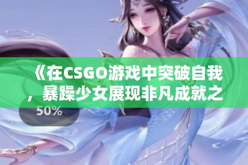 《在CSGO游戏中突破自我，暴躁少女展现非凡成就之路》